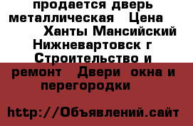 продается дверь металлическая › Цена ­ 1 500 - Ханты-Мансийский, Нижневартовск г. Строительство и ремонт » Двери, окна и перегородки   